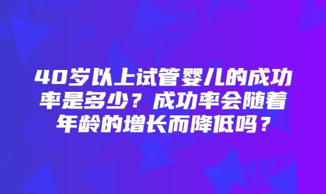 40岁以上试管婴儿的成功率是多少？成功率会随着年龄的增长而降低吗？