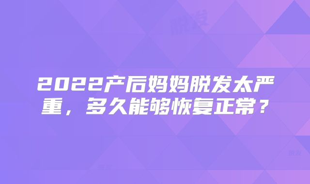 2022产后妈妈脱发太严重，多久能够恢复正常？