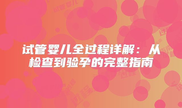 试管婴儿全过程详解:从检查到验孕的完整指南