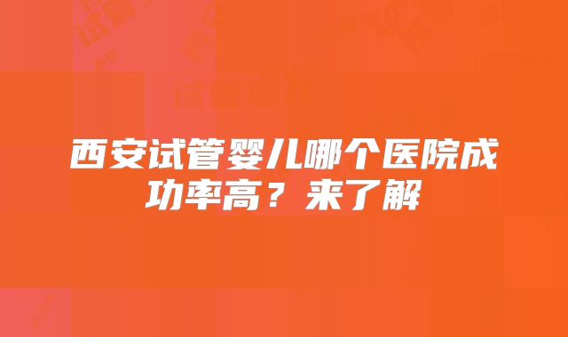 西安试管婴儿哪个医院成功率高？来了解