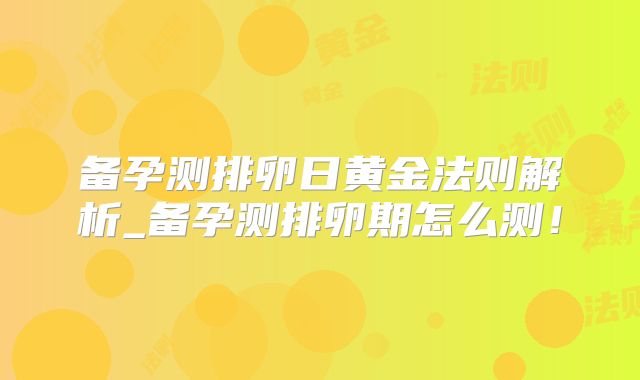 备孕测排卵日黄金法则解析_备孕测排卵期怎么测！