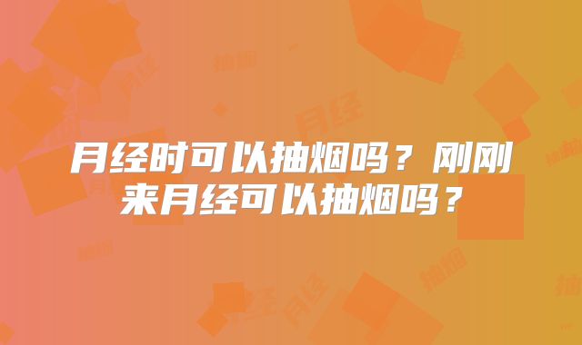 月经时可以抽烟吗?刚刚来月经可以抽烟吗?