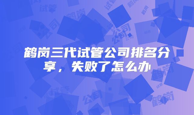 鹤岗三代试管公司排名分享，失败了怎么办