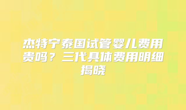 杰特宁泰国试管婴儿费用贵吗?三代具体费用明细揭晓