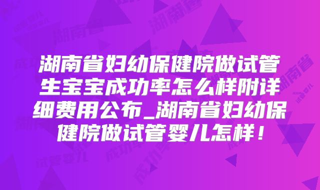 湖南省妇幼保健院做试管生宝宝成功率怎么样附详细费用公布_湖南省妇幼保健院做试管婴儿怎样!