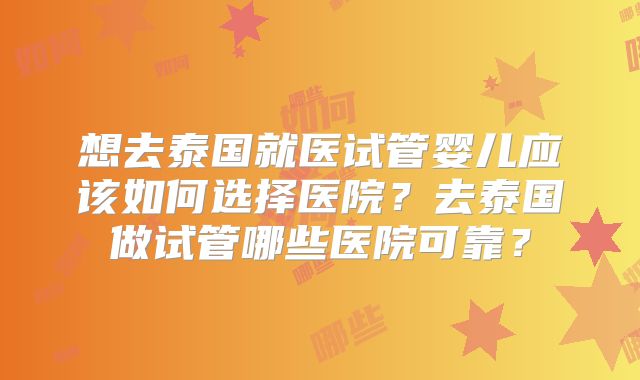 想去泰国就医试管婴儿应该如何选择医院?去泰国做试管哪些医院可靠?