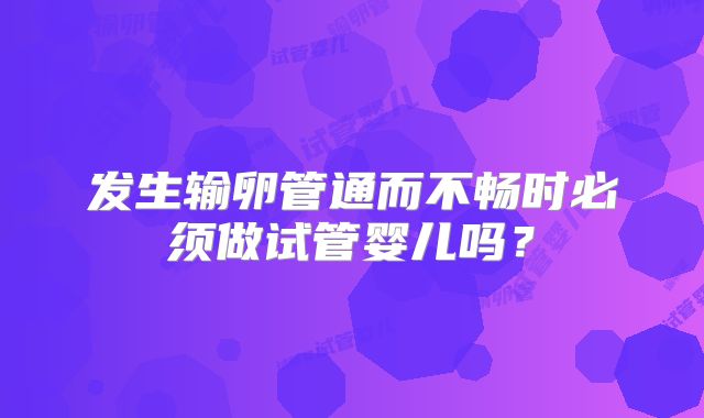 发生输卵管通而不畅时必须做试管婴儿吗?