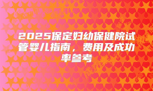 2025保定妇幼保健院试管婴儿指南,费用及成功率参考