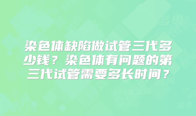 染色体缺陷做试管三代多少钱？染色体有问题的第三代试管需要多长时间？