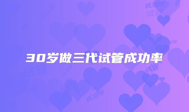 30岁做三代试管成功率