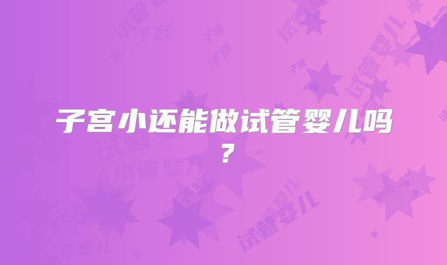 子宫小还能做试管婴儿吗?