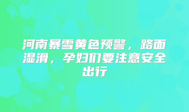 河南暴雪黄色预警,路面湿滑,孕妇们要注意安全出行