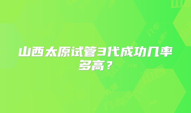 山西太原试管3代成功几率多高？