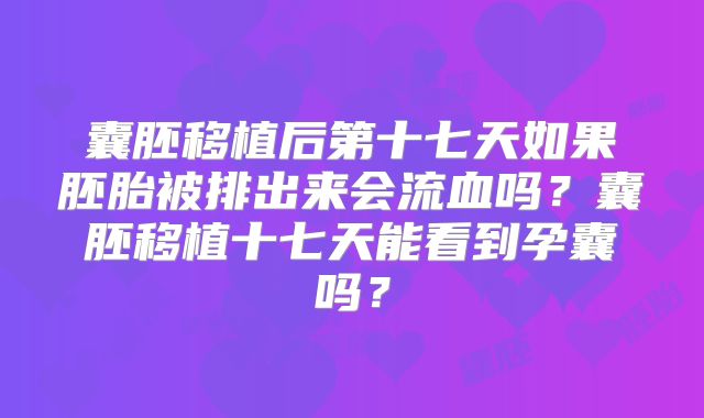 囊胚移植后第十七天如果胚胎被排出来会流血吗？囊胚移植十七天能看到孕囊吗？