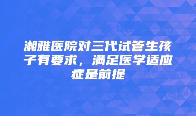湘雅医院对三代试管生孩子有要求，满足医学适应症是前提