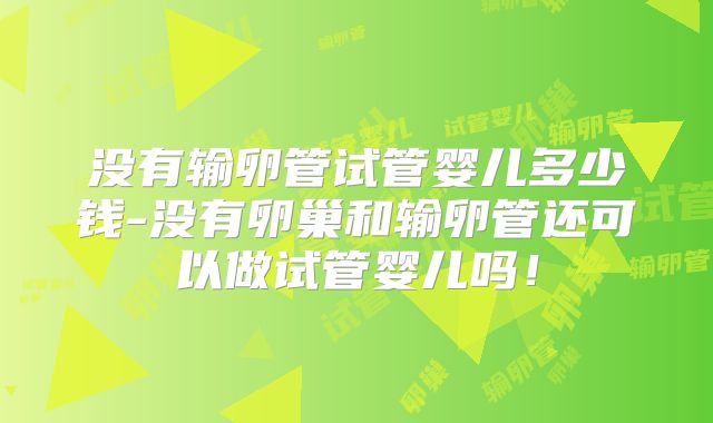 没有输卵管试管婴儿多少钱-没有卵巢和输卵管还可以做试管婴儿吗！