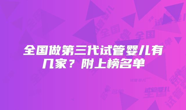 全国做第三代试管婴儿有几家？附上榜名单