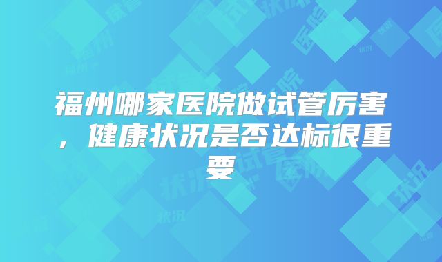 福州哪家医院做试管厉害，健康状况是否达标很重要