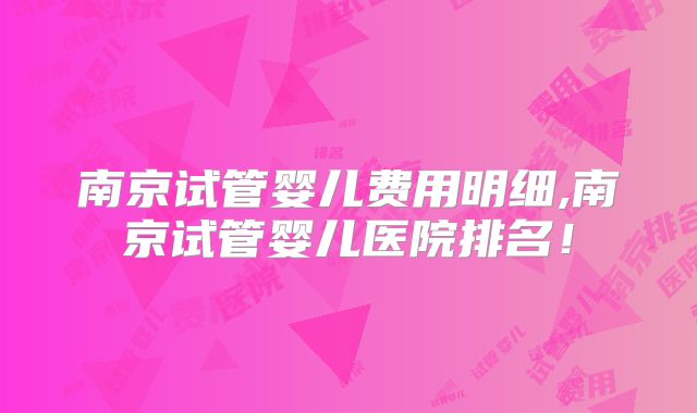 南京试管婴儿费用明细,南京试管婴儿医院排名！