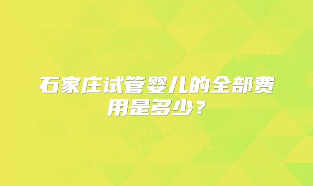 石家庄试管婴儿的全部费用是多少?