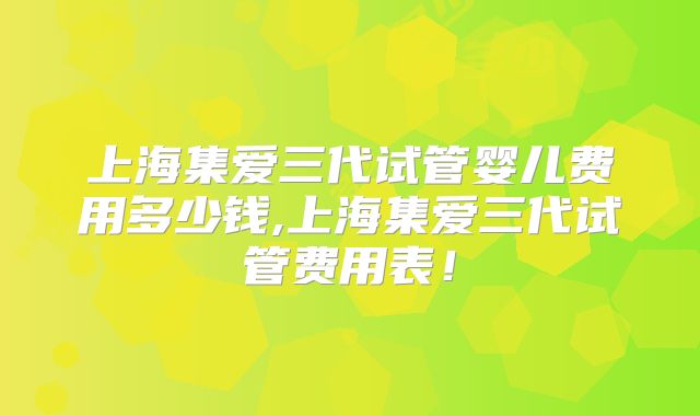 上海集爱三代试管婴儿费用多少钱,上海集爱三代试管费用表！