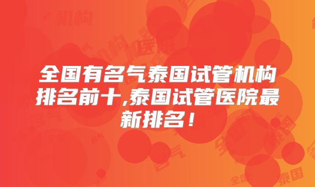 全国有名气泰国试管机构排名前十,泰国试管医院最新排名!