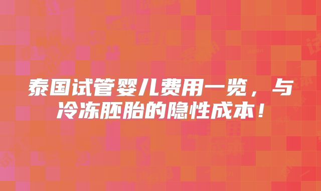 泰国试管婴儿费用一览，与冷冻胚胎的隐性成本！