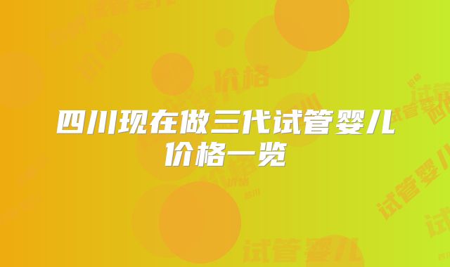 四川现在做三代试管婴儿价格一览