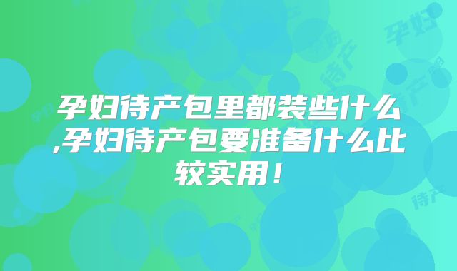 孕妇待产包里都装些什么,孕妇待产包要准备什么比较实用！