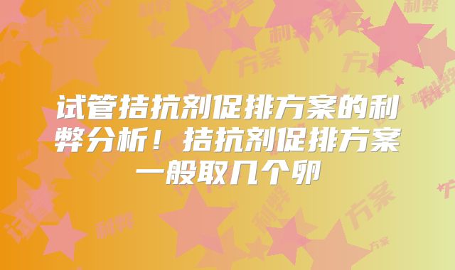 试管拮抗剂促排方案的利弊分析!拮抗剂促排方案一般取几个卵