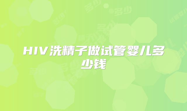 HIV洗精子做试管婴儿多少钱