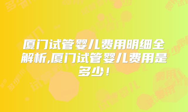 厦门试管婴儿费用明细全解析,厦门试管婴儿费用是多少！
