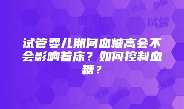 试管婴儿期间血糖高会不会影响着床?如何控制血糖?