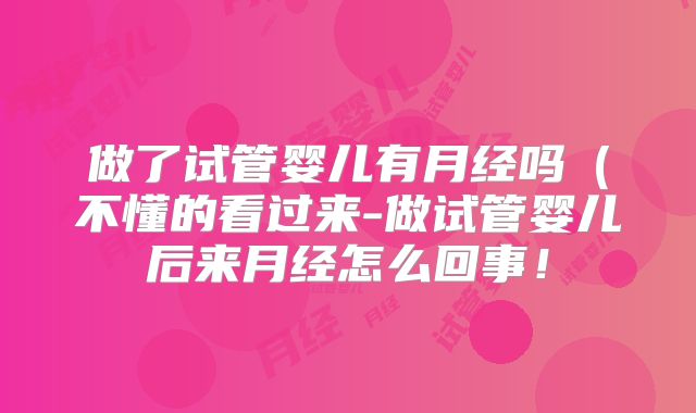 做了试管婴儿有月经吗（不懂的看过来-做试管婴儿后来月经怎么回事！