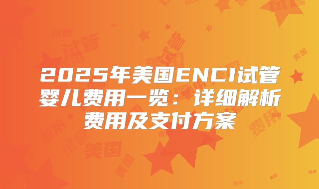 2025年美国ENCI试管婴儿费用一览:详细解析费用及支付方案
