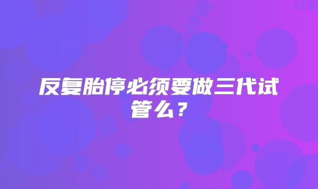 反复胎停必须要做三代试管么？