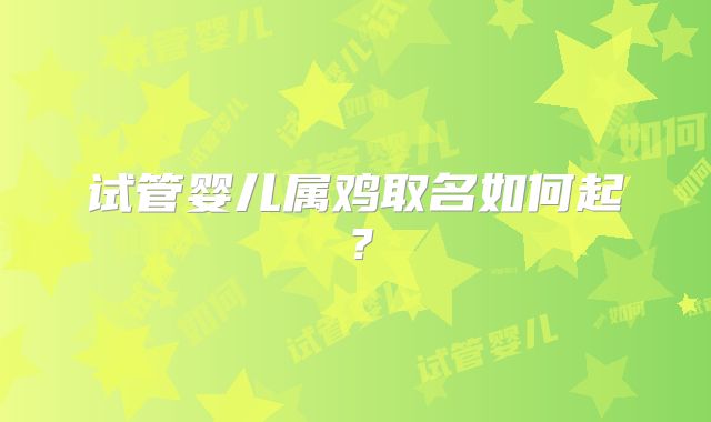试管婴儿属鸡取名如何起?
