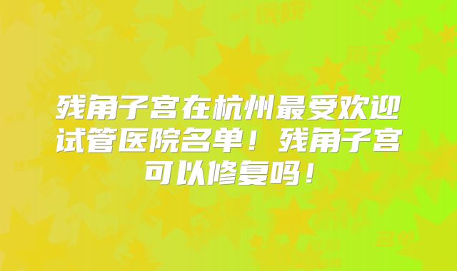 残角子宫在杭州最受欢迎试管医院名单!残角子宫可以修复吗!