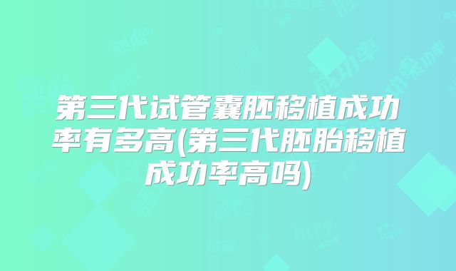 第三代试管囊胚移植成功率有多高(第三代胚胎移植成功率高吗)