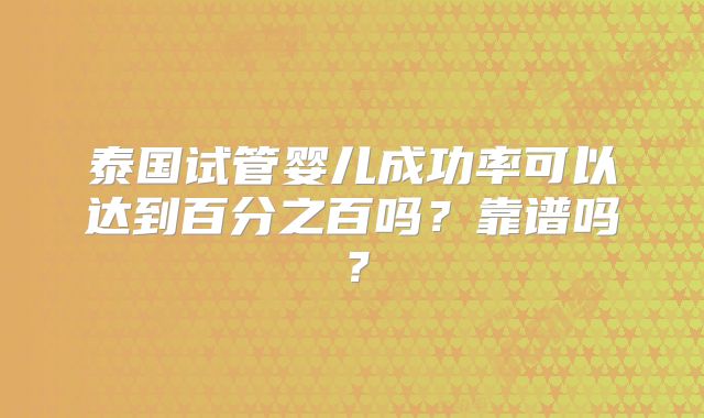 泰国试管婴儿成功率可以达到百分之百吗？靠谱吗？