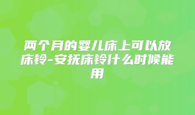 两个月的婴儿床上可以放床铃-安抚床铃什么时候能用