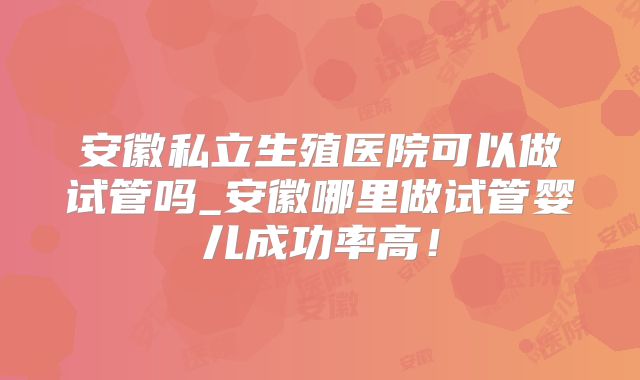 安徽私立生殖医院可以做试管吗_安徽哪里做试管婴儿成功率高！