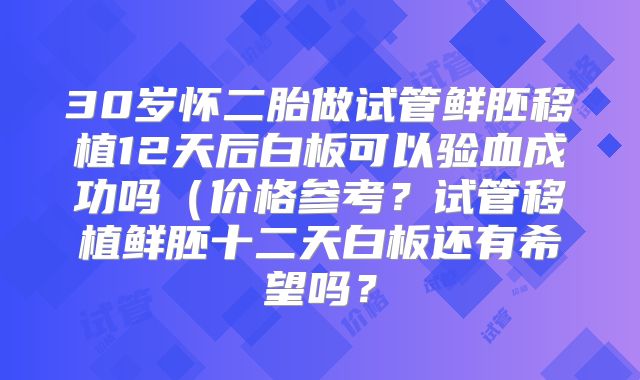 30岁怀二胎做试管鲜胚移植12天后白板可以验血成功吗(价格参考?试管移植鲜胚十二天白板还有希望吗?