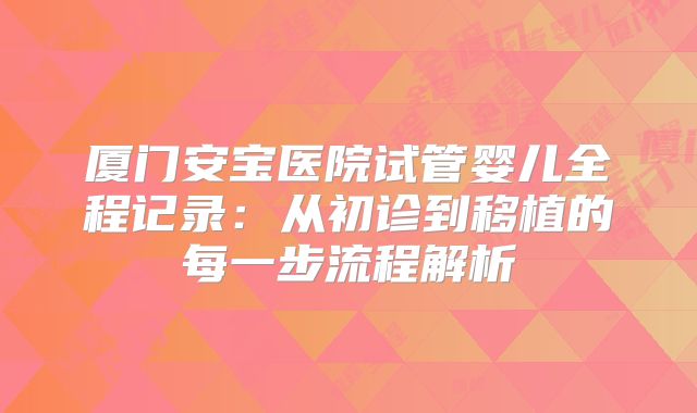 厦门安宝医院试管婴儿全程记录：从初诊到移植的每一步流程解析