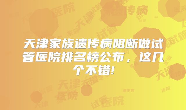 天津家族遗传病阻断做试管医院排名榜公布，这几个不错!