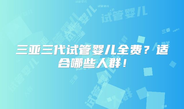 三亚三代试管婴儿全费？适合哪些人群！