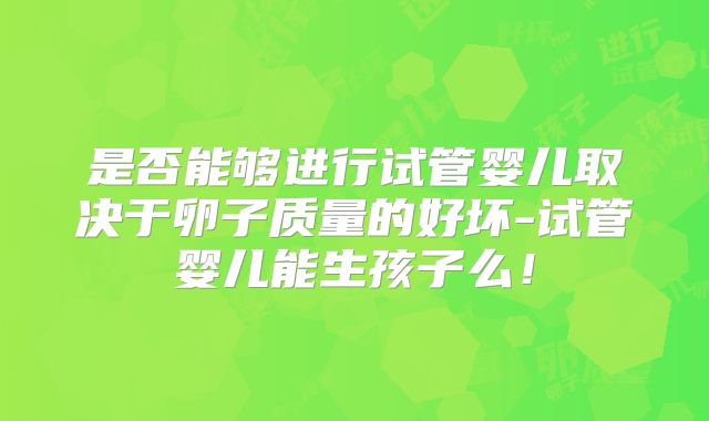 是否能够进行试管婴儿取决于卵子质量的好坏-试管婴儿能生孩子么！