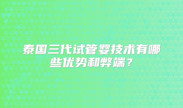 泰国三代试管婴技术有哪些优势和弊端？