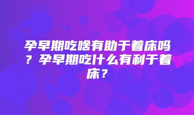 孕早期吃啥有助于着床吗？孕早期吃什么有利于着床？