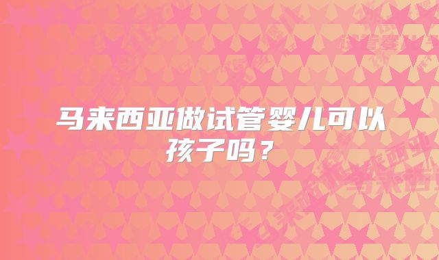 马来西亚做试管婴儿可以孩子吗？